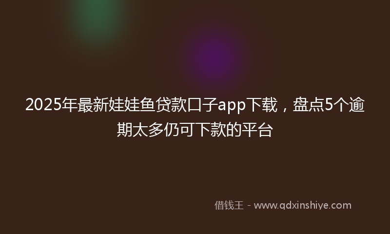 2025年最新娃娃鱼贷款口子app下载，盘点5个逾期太多仍可下款的平台