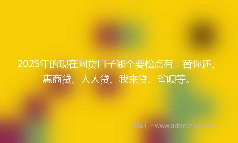 2025年的现在网贷口子哪个要松点有：替你还、惠商贷、人人贷、我来贷、省呗等。