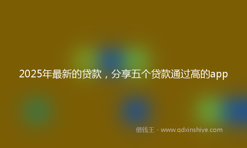 2025年最新的贷款，分享五个贷款通过高的app
