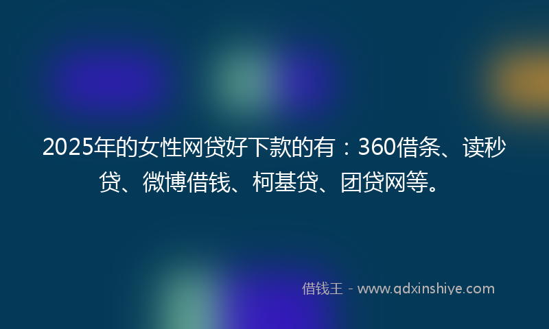 2025年的女性网贷好下款的有：360借条、读秒贷、微博借钱、柯基贷、团贷网等。