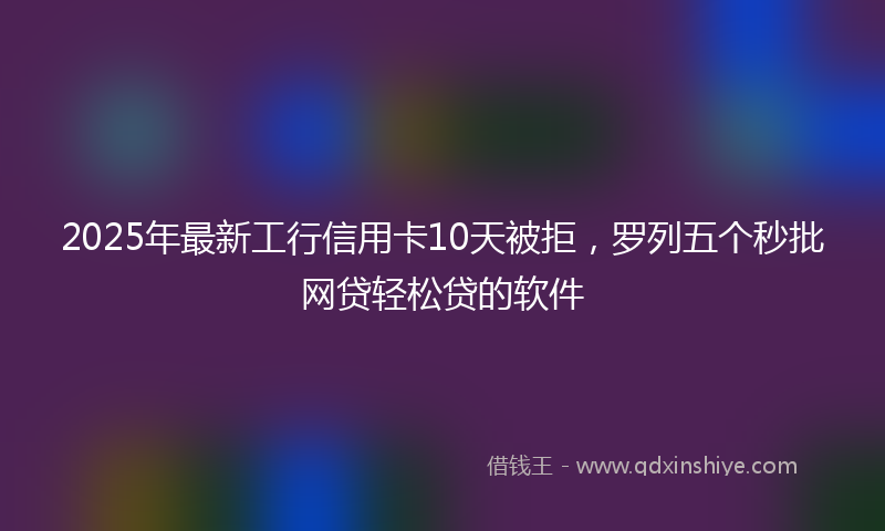 2025年最新工行信用卡10天被拒，罗列五个秒批网贷轻松贷的软件