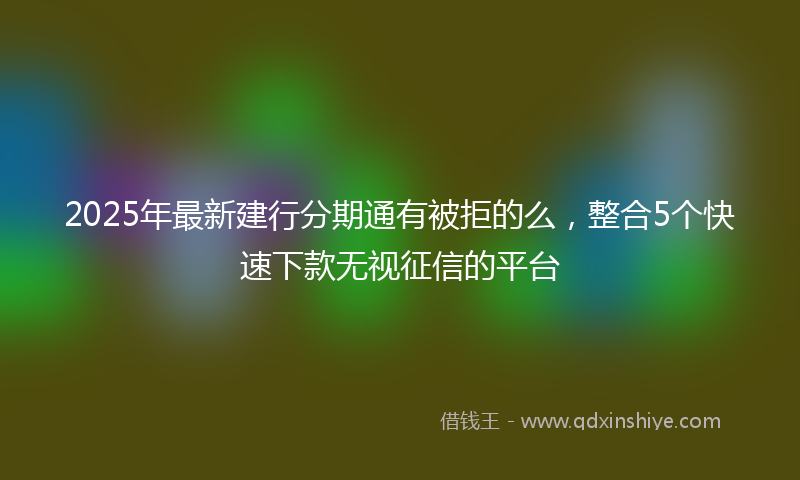 2025年最新建行分期通有被拒的么，整合5个快速下款无视征信的平台
