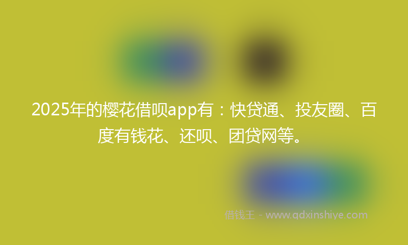 2025年的樱花借呗app有：快贷通、投友圈、百度有钱花、还呗、团贷网等。