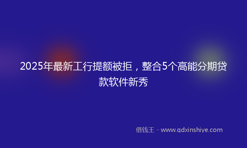 2025年最新工行提额被拒，整合5个高能分期贷款软件新秀