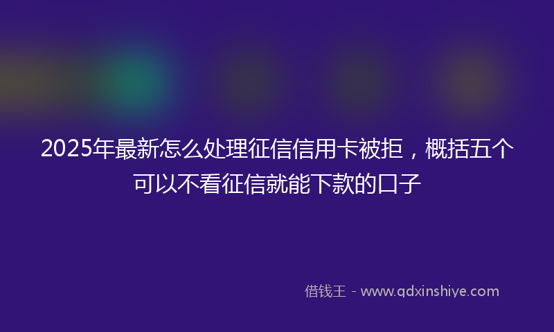 2025年最新怎么处理征信信用卡被拒，概括五个可以不看征信就能下款的口子