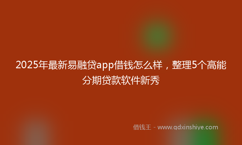 2025年最新易融贷app借钱怎么样，整理5个高能分期贷款软件新秀