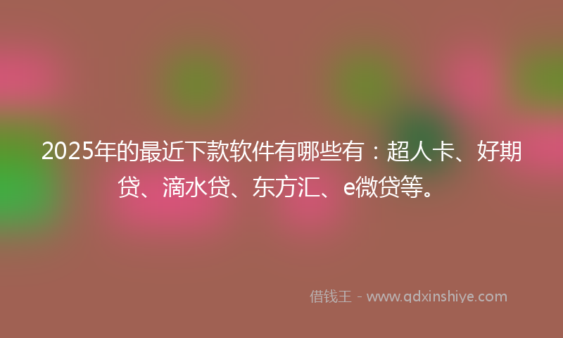 2025年的最近下款软件有哪些有：超人卡、好期贷、滴水贷、东方汇、e微贷等。