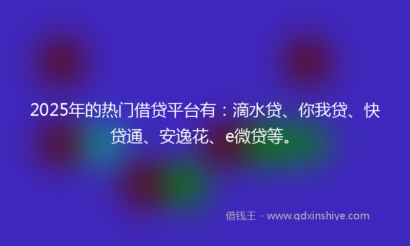 2025年的热门借贷平台有：滴水贷、你我贷、快贷通、安逸花、e微贷等。