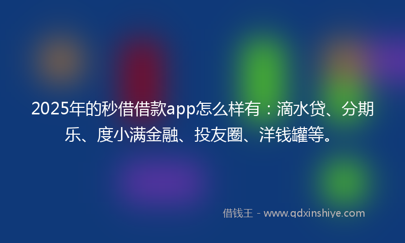 2025年的秒借借款app怎么样有：滴水贷、分期乐、度小满金融、投友圈、洋钱罐等。