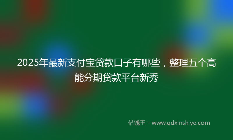 2025年最新支付宝贷款口子有哪些，整理五个高能分期贷款平台新秀
