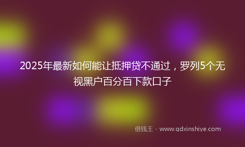 2025年最新如何能让抵押贷不通过，罗列5个无视黑户百分百下款口子