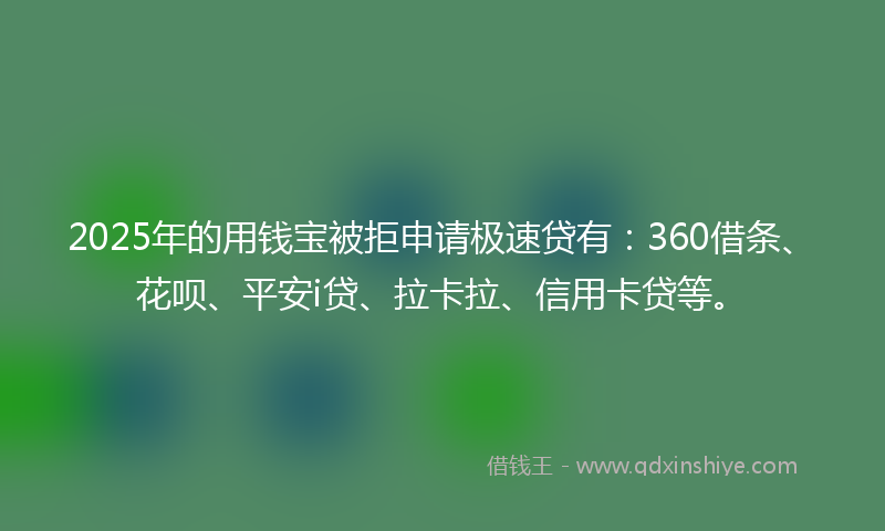 2025年的用钱宝被拒申请极速贷有：360借条、花呗、平安i贷、拉卡拉、信用卡贷等。