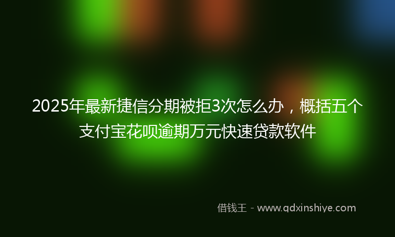 2025年最新捷信分期被拒3次怎么办，概括五个支付宝花呗逾期万元快速贷款软件