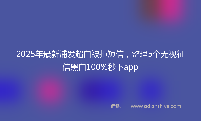2025年最新浦发超白被拒短信，整理5个无视征信黑白100%秒下app