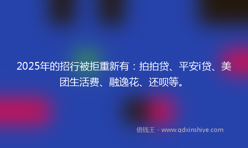2025年的招行被拒重新有：拍拍贷、平安i贷、美团生活费、融逸花、还呗等。