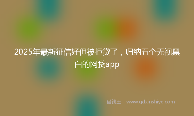 2025年最新征信好但被拒贷了，归纳五个无视黑白的网贷app