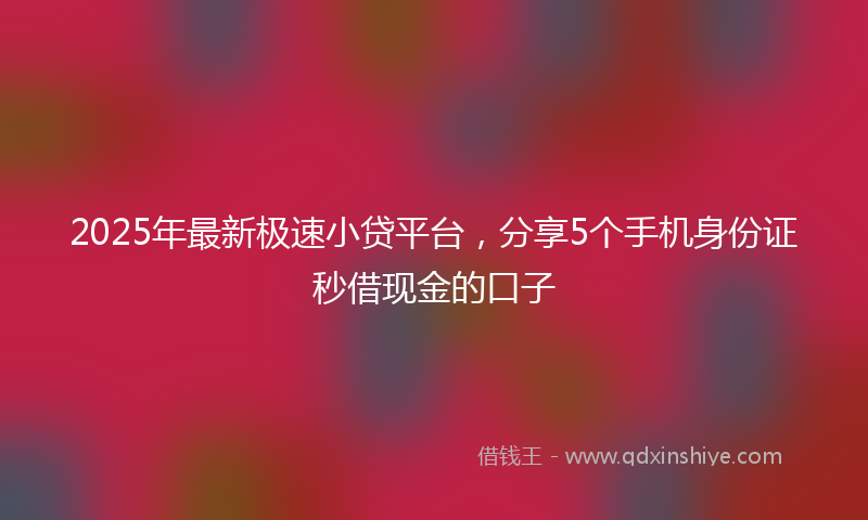 2025年最新极速小贷平台，分享5个手机身份证秒借现金的口子