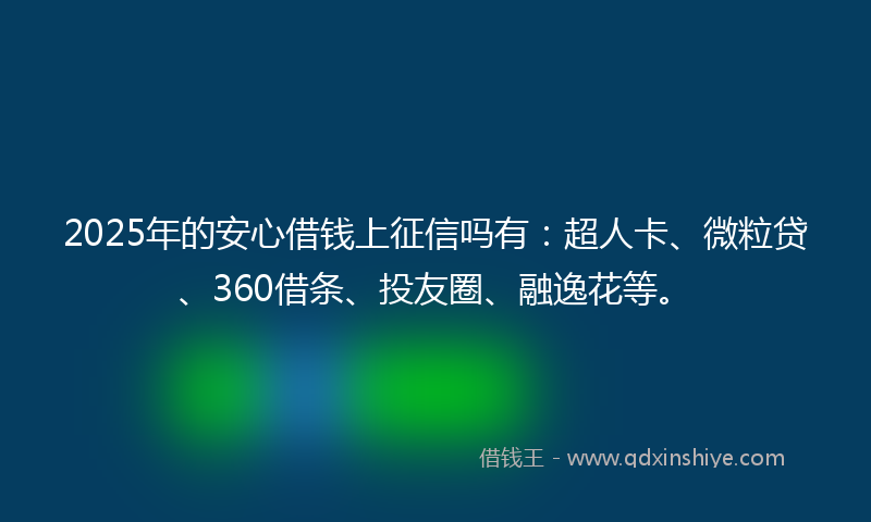 2025年的安心借钱上征信吗有：超人卡、微粒贷、360借条、投友圈、融逸花等。