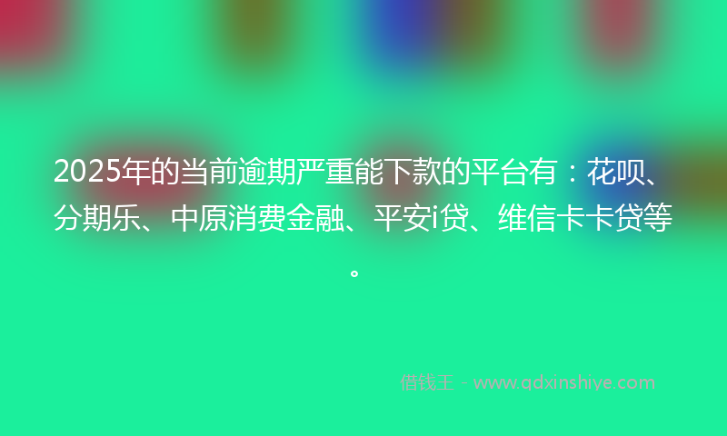 2025年的当前逾期严重能下款的平台有：花呗、分期乐、中原消费金融、平安i贷、维信卡卡贷等。
