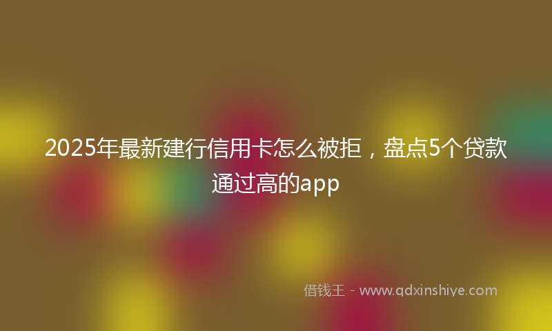 2025年最新建行信用卡怎么被拒，盘点5个贷款通过高的app