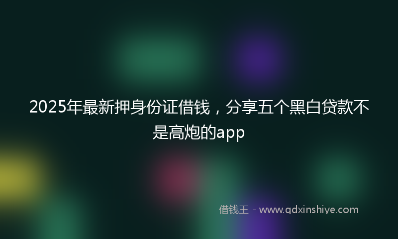 2025年最新押身份证借钱，分享五个黑白贷款不是高炮的app