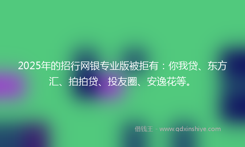 2025年的招行网银专业版被拒有：你我贷、东方汇、拍拍贷、投友圈、安逸花等。