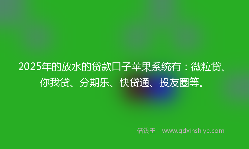 2025年的放水的贷款口子苹果系统有：微粒贷、你我贷、分期乐、快贷通、投友圈等。