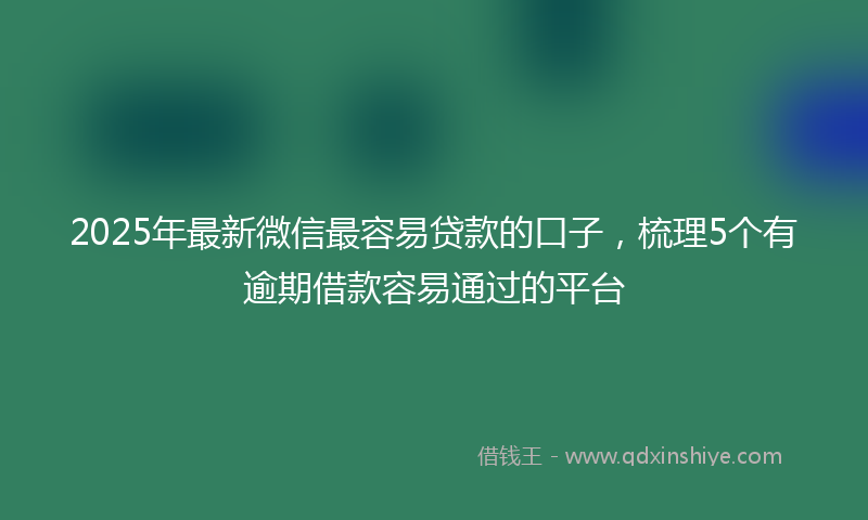 2025年最新微信最容易贷款的口子，梳理5个有逾期借款容易通过的平台
