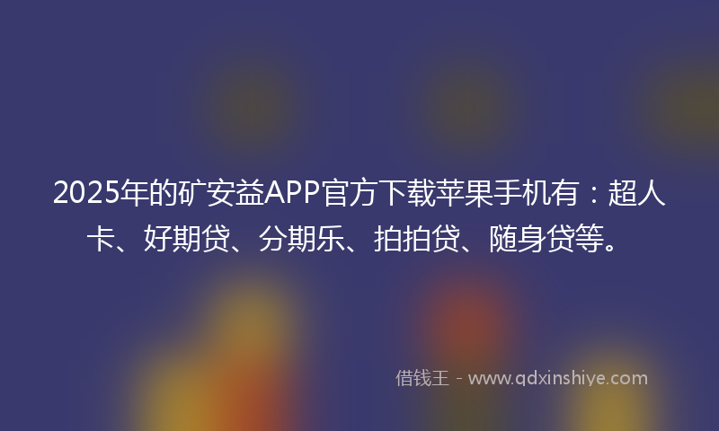 2025年的矿安益APP官方下载苹果手机有：超人卡、好期贷、分期乐、拍拍贷、随身贷等。