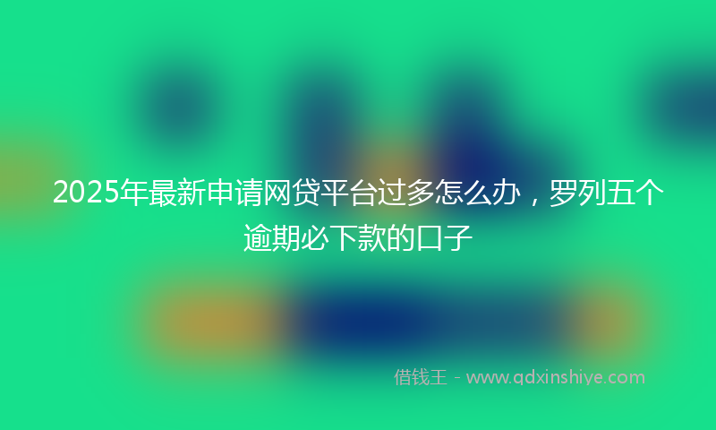 2025年最新申请网贷平台过多怎么办，罗列五个逾期必下款的口子