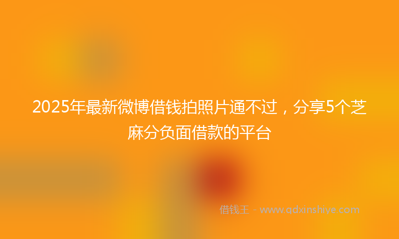 2025年最新微博借钱拍照片通不过，分享5个芝麻分负面借款的平台