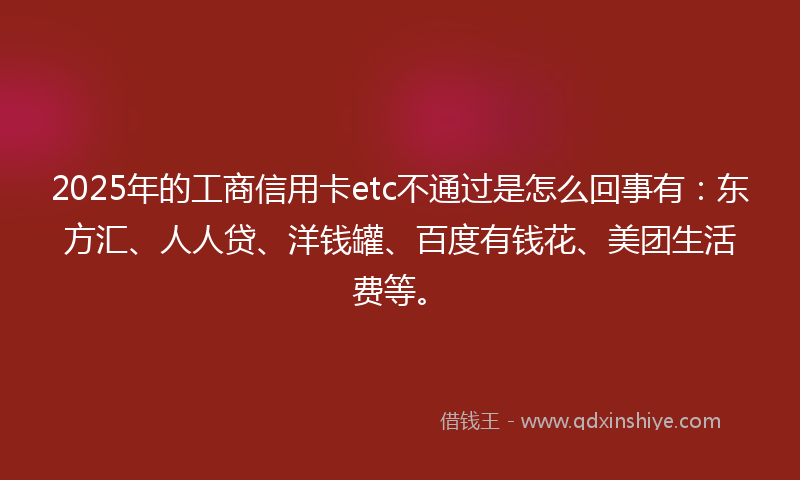 2025年的工商信用卡etc不通过是怎么回事有：东方汇、人人贷、洋钱罐、百度有钱花、美团生活费等。