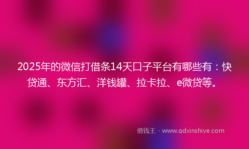 2025年的微信打借条14天口子平台有哪些有：快贷通、东方汇、洋钱罐、拉卡拉、e微贷等。