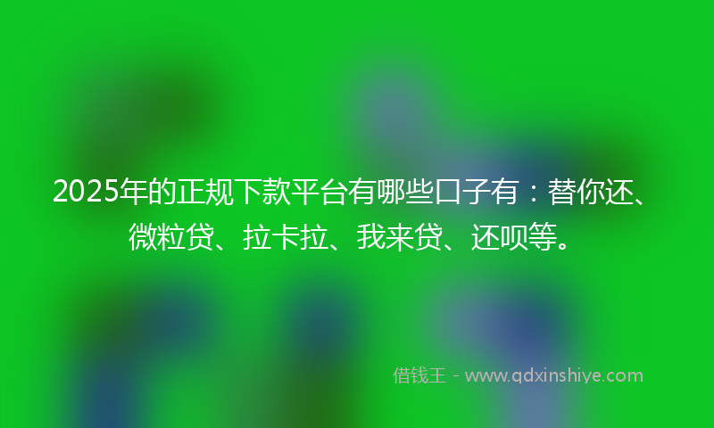 2025年的正规下款平台有哪些口子有：替你还、微粒贷、拉卡拉、我来贷、还呗等。