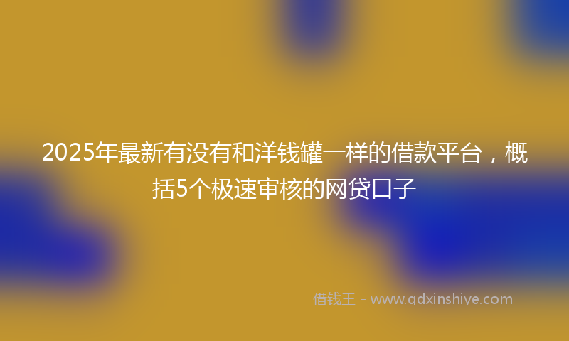 2025年最新有没有和洋钱罐一样的借款平台，概括5个极速审核的网贷口子