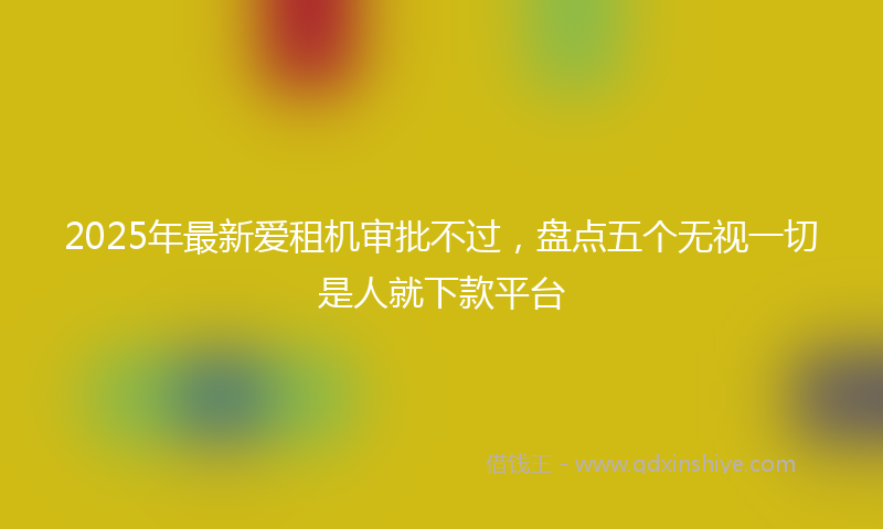 2025年最新爱租机审批不过，盘点五个无视一切是人就下款平台