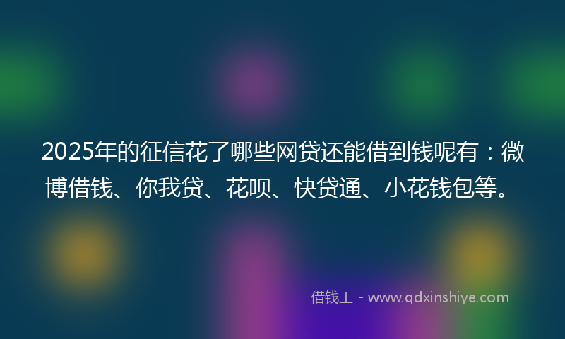 2025年的征信花了哪些网贷还能借到钱呢有：微博借钱、你我贷、花呗、快贷通、小花钱包等。
