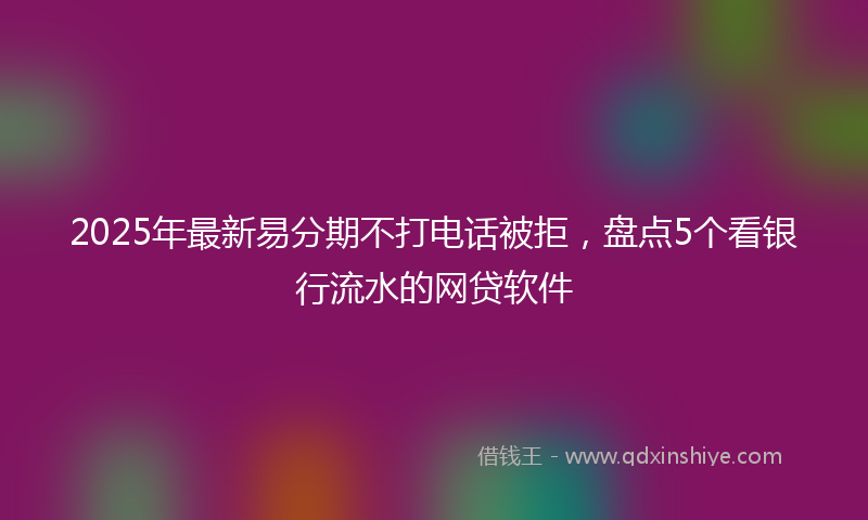 2025年最新易分期不打电话被拒，盘点5个看银行流水的网贷软件