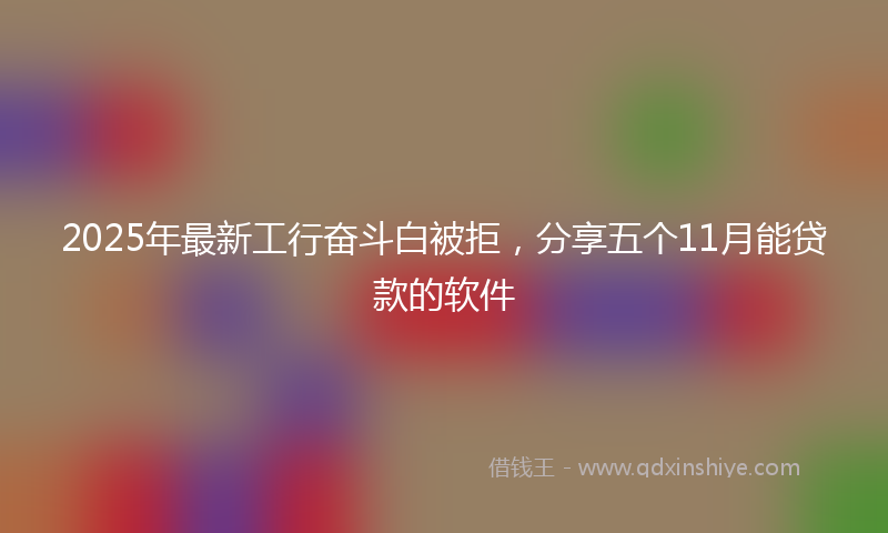 2025年最新工行奋斗白被拒，分享五个11月能贷款的软件