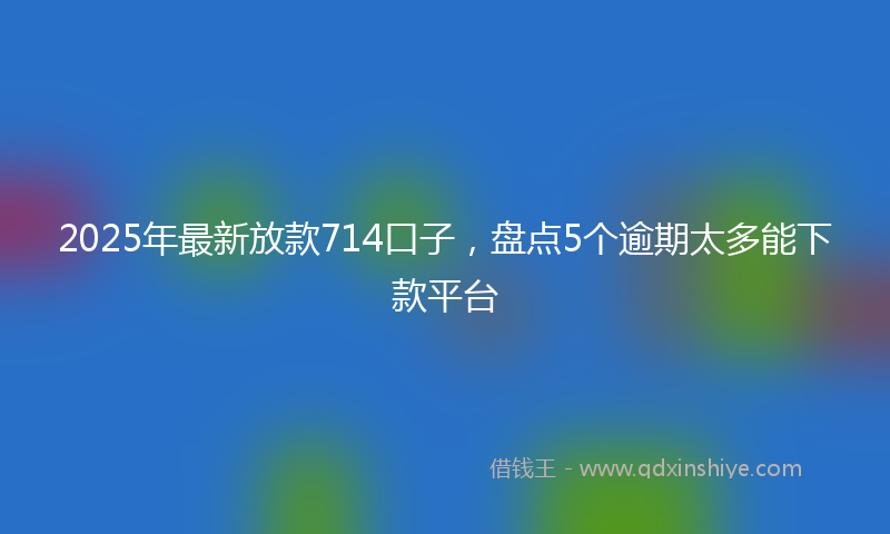 2025年最新放款714口子，盘点5个逾期太多能下款平台