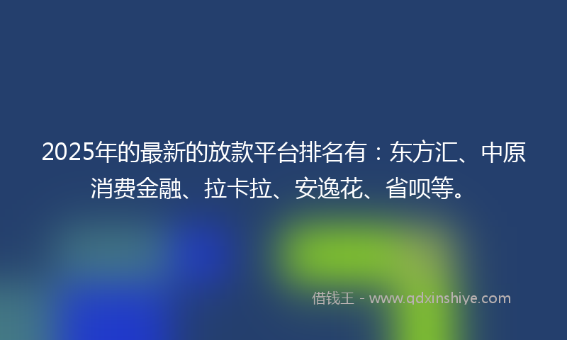 2025年的最新的放款平台排名有：东方汇、中原消费金融、拉卡拉、安逸花、省呗等。