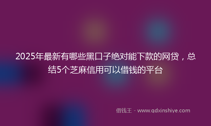 2025年最新有哪些黑口子绝对能下款的网贷，总结5个芝麻信用可以借钱的平台