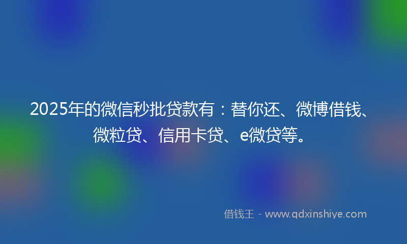 2025年的微信秒批贷款有：替你还、微博借钱、微粒贷、信用卡贷、e微贷等。