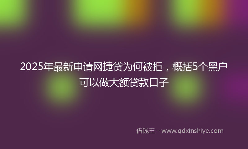 2025年最新申请网捷贷为何被拒，概括5个黑户可以做大额贷款口子
