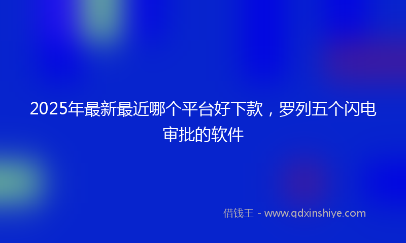 2025年最新最近哪个平台好下款，罗列五个闪电审批的软件
