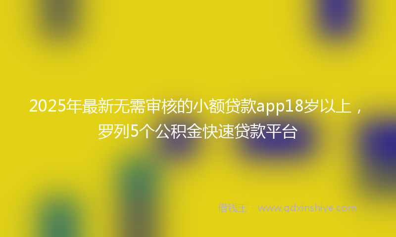 2025年最新无需审核的小额贷款app18岁以上，罗列5个公积金快速贷款平台