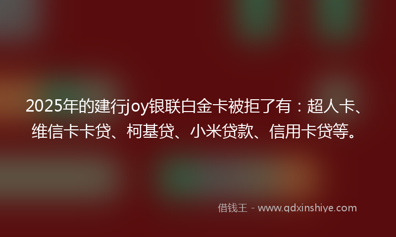 2025年的建行joy银联白金卡被拒了有：超人卡、维信卡卡贷、柯基贷、小米贷款、信用卡贷等。