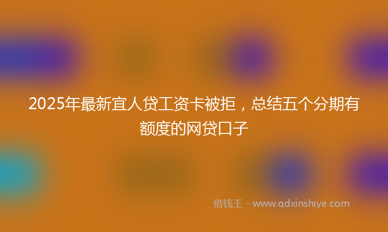 2025年最新宜人贷工资卡被拒，总结五个分期有额度的网贷口子