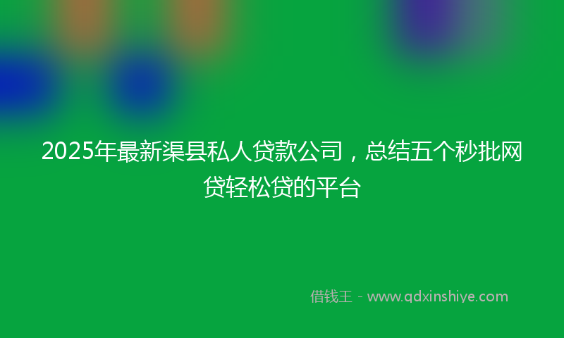 2025年最新渠县私人贷款公司，总结五个秒批网贷轻松贷的平台