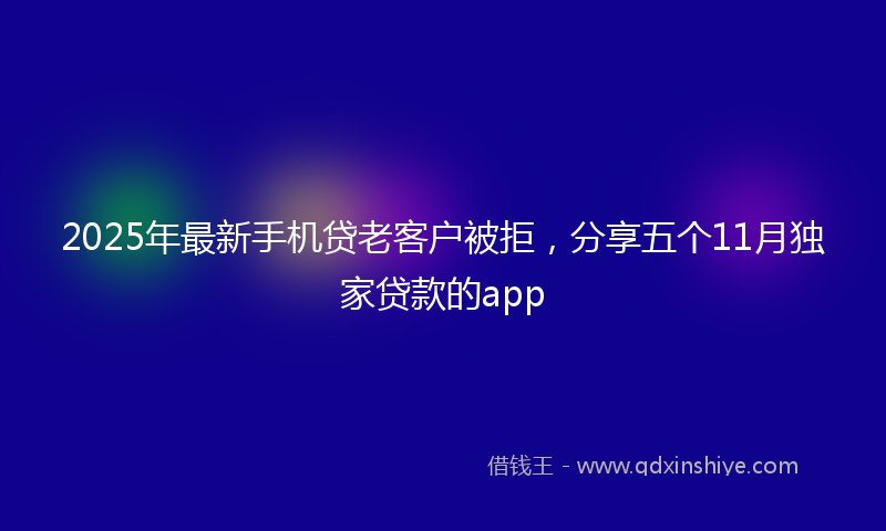 2025年最新手机贷老客户被拒，分享五个11月独家贷款的app